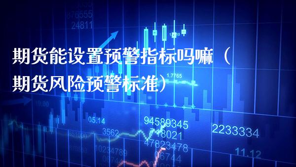 期货能设置预警指标吗嘛（期货风险预警标准）_https://www.xmqjcw.com_期货直播室_第1张