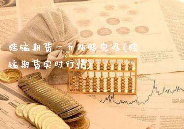 硅锰期货一天能赔完吗(硅锰期货实时行情)_https://www.xmqjcw.com_基金理财_第1张