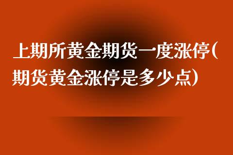 上期所黄金期货一度涨停(期货黄金涨停是多少点)_https://www.xmqjcw.com_期货直播室_第1张