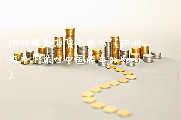 欧洲股指期货会跌吗（欧洲股市下跌对中国股市的影响）_https://www.xmqjcw.com_期货行情_第1张