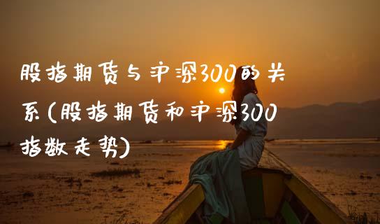 股指期货与沪深300的关系(股指期货和沪深300指数走势)_https://www.xmqjcw.com_期货百科_第1张