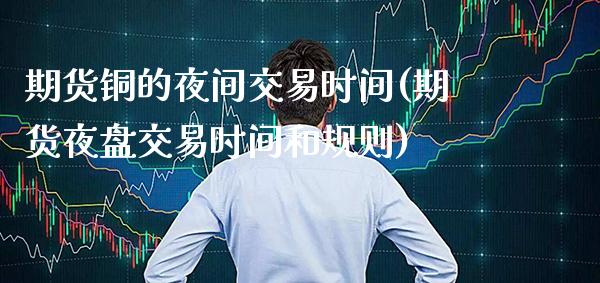 期货铜的夜间交易时间(期货夜盘交易时间和规则)_https://www.xmqjcw.com_期货行情_第1张