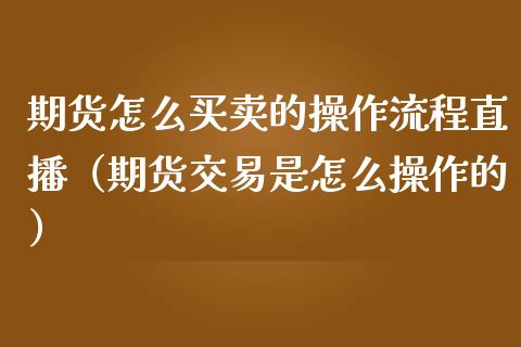 期货怎么买卖的操作流程直播（期货交易是怎么操作的）_https://www.xmqjcw.com_期货投资_第1张