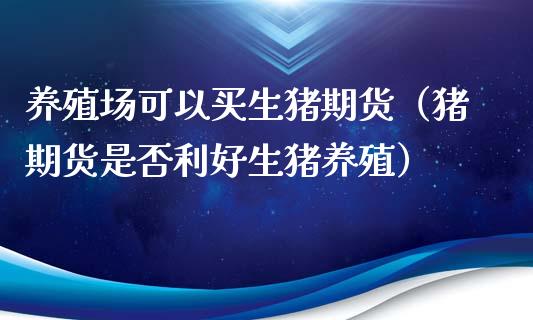 养殖场可以买生猪期货（猪期货是否利好生猪养殖）_https://www.xmqjcw.com_期货直播室_第1张