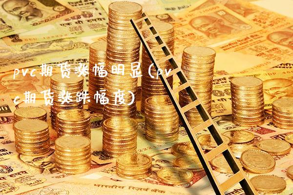 pvc期货涨幅明显(pvc期货涨跌幅度)_https://www.xmqjcw.com_期货百科_第1张