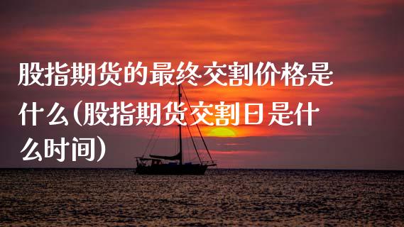 股指期货的最终交割价格是什么(股指期货交割日是什么时间)_https://www.xmqjcw.com_股票投资_第1张