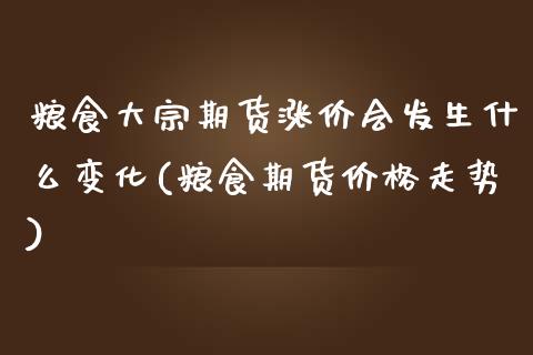 粮食大宗期货涨价会发生什么变化(粮食期货价格走势)_https://www.xmqjcw.com_基金理财_第1张