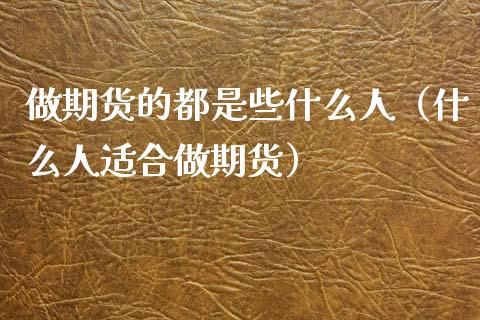 做期货的都是些什么人（什么人适合做期货）_https://www.xmqjcw.com_期货直播室_第1张