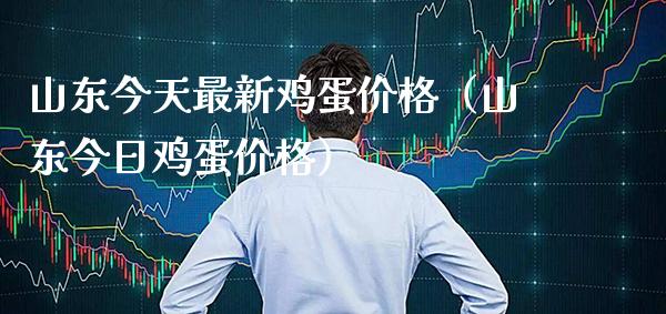 山东今天最新鸡蛋价格（山东今日鸡蛋价格）_https://www.xmqjcw.com_期货直播室_第1张