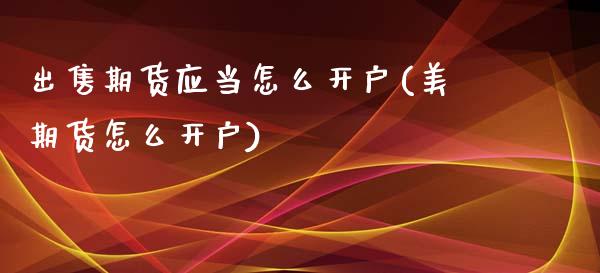出售期货应当怎么开户(美期货怎么开户)_https://www.xmqjcw.com_期货开户_第1张