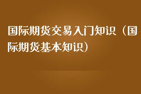 国际期货交易入门知识（国际期货基本知识）_https://www.xmqjcw.com_期货直播室_第1张