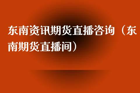 东南资讯期货直播咨询（东南期货直播间）_https://www.xmqjcw.com_期货行情_第1张