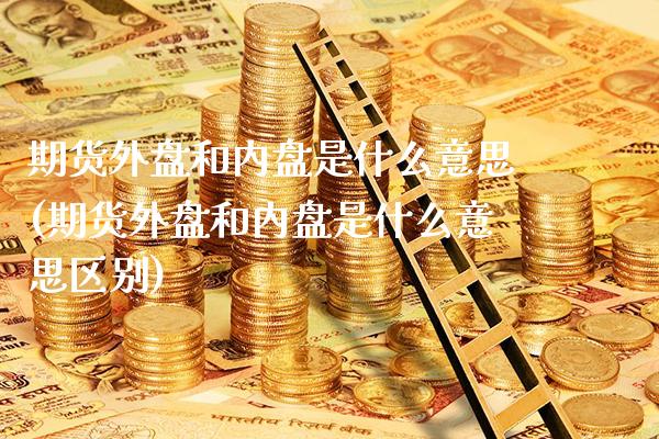 期货外盘和内盘是什么意思(期货外盘和内盘是什么意思区别)_https://www.xmqjcw.com_期货直播室_第1张