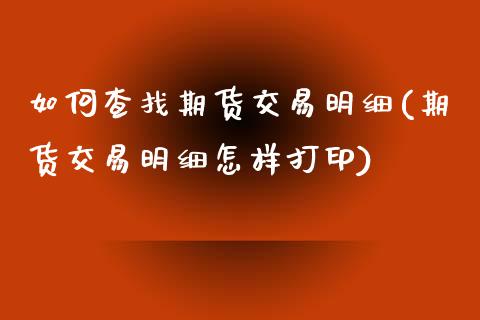 如何查找期货交易明细(期货交易明细怎样打印)_https://www.xmqjcw.com_期货百科_第1张
