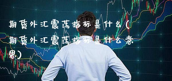 期货外汇震荡指标是什么(期货外汇震荡指标是什么意思)_https://www.xmqjcw.com_期货投资_第1张