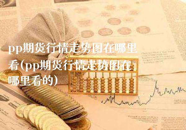 pp期货行情走势图在哪里看(pp期货行情走势图在哪里看的)_https://www.xmqjcw.com_期货投资_第1张
