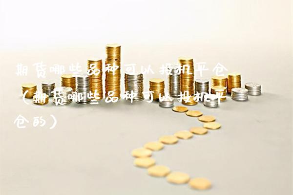期货哪些品种可以投机平仓（期货哪些品种可以投机平仓的）_https://www.xmqjcw.com_期货行情_第1张