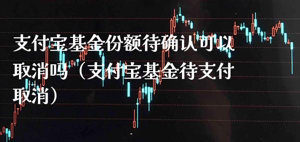支付宝基金份额待确认可以取消吗（支付宝基金待支付取消）_https://www.xmqjcw.com_基金理财_第1张