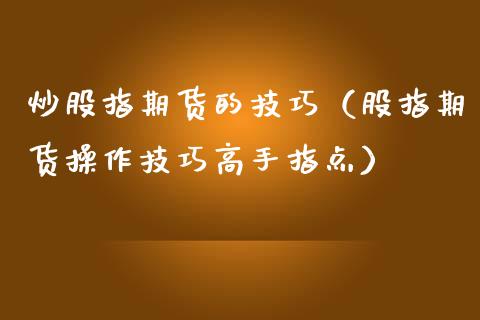 炒股指期货的技巧（股指期货操作技巧高手指点）_https://www.xmqjcw.com_期货行情_第1张