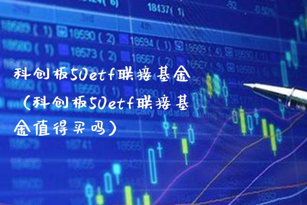 科创板50etf联接基金（科创板50etf联接基金值得买吗）_https://www.xmqjcw.com_基金理财_第1张