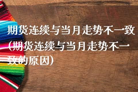 期货连续与当月走势不一致(期货连续与当月走势不一致的原因)_https://www.xmqjcw.com_期货投资_第1张