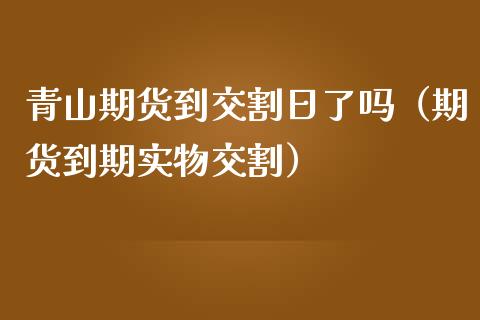 青山期货到交割日了吗（期货到期实物交割）_https://www.xmqjcw.com_期货直播室_第1张