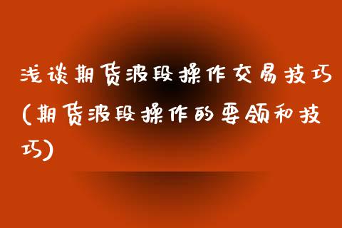 浅谈期货波段操作交易技巧(期货波段操作的要领和技巧)_https://www.xmqjcw.com_期货投资_第1张
