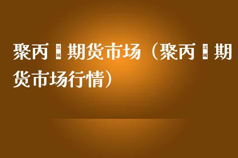 聚丙烯期货市场（聚丙烯期货市场行情）_https://www.xmqjcw.com_期货行情_第1张