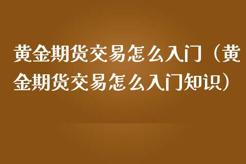 黄金期货交易怎么入门（黄金期货交易怎么入门知识）_https://www.xmqjcw.com_期货直播室_第1张