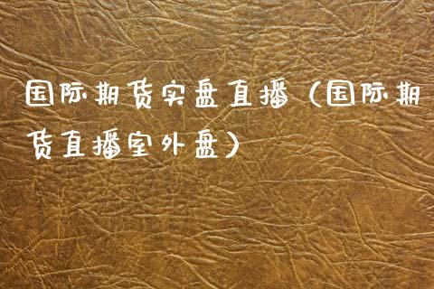国际期货实盘直播（国际期货直播室外盘）_https://www.xmqjcw.com_期货直播室_第1张