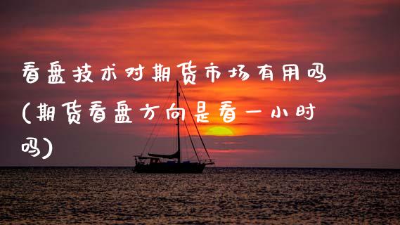 看盘技术对期货市场有用吗(期货看盘方向是看一小时吗)_https://www.xmqjcw.com_期货投资_第1张