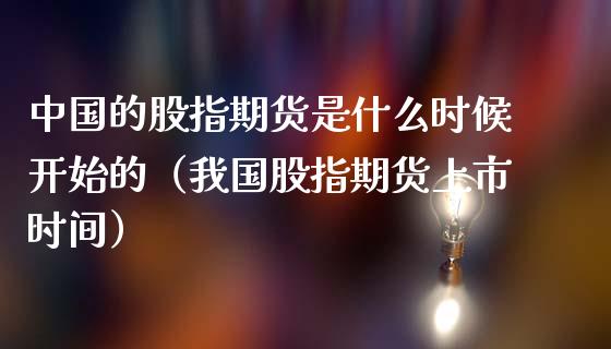 中国的股指期货是什么时候开始的（我国股指期货上市时间）_https://www.xmqjcw.com_期货开户_第1张