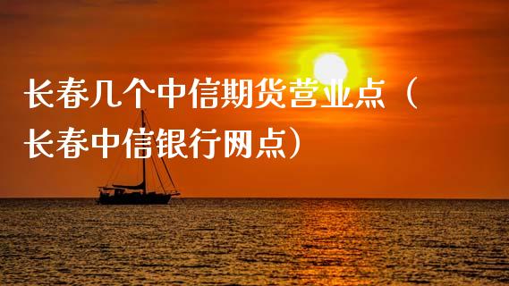 长春几个中信期货营业点（长春中信银行网点）_https://www.xmqjcw.com_期货投资_第1张