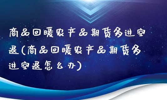 商品回暖农产品期货多进空退(商品回暖农产品期货多进空退怎么办)_https://www.xmqjcw.com_期货投资_第1张