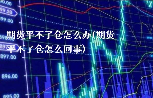 期货平不了仓怎么办(期货平不了仓怎么回事)_https://www.xmqjcw.com_期货百科_第1张