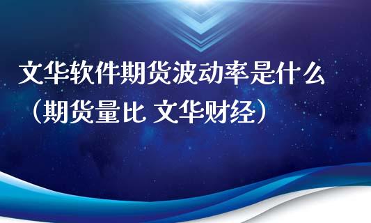 文华软件期货波动率是什么（期货量比 文华财经）_https://www.xmqjcw.com_期货投资_第1张