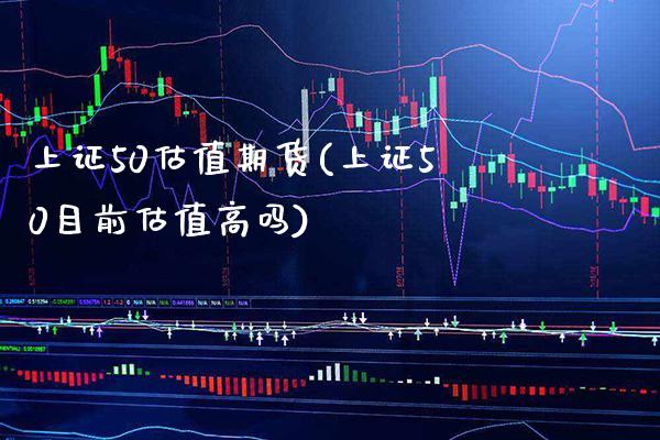 上证50估值期货(上证50目前估值高吗)_https://www.xmqjcw.com_期货百科_第1张