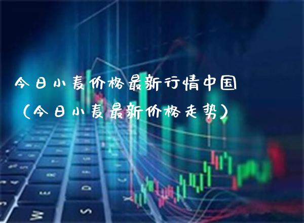 今日小麦价格最新行情中国（今日小麦最新价格走势）_https://www.xmqjcw.com_期货直播室_第1张