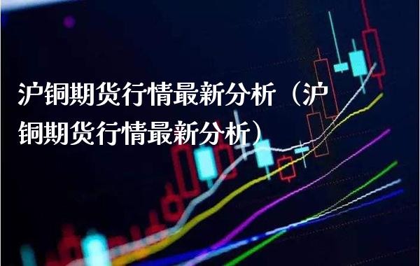 沪铜期货行情最新分析（沪铜期货行情最新分析）_https://www.xmqjcw.com_期货投资_第1张