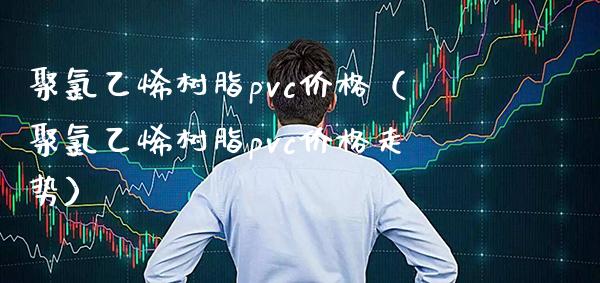 聚*乙烯树脂pvc价格（聚*乙烯树脂pvc价格走势）_https://www.xmqjcw.com_期货投资_第1张