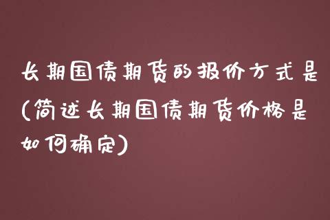 长期国债期货的报价方式是(简述长期国债期货价格是如何确定)_https://www.xmqjcw.com_期货百科_第1张