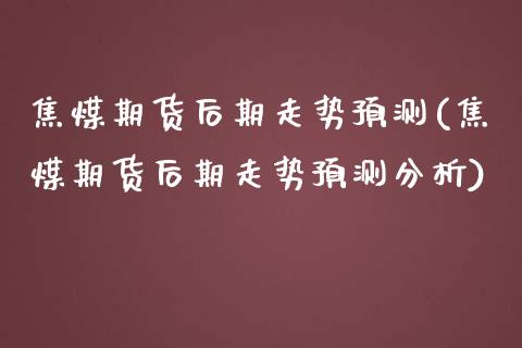 焦煤期货后期走势预测(焦煤期货后期走势预测分析)_https://www.xmqjcw.com_期货直播室_第1张