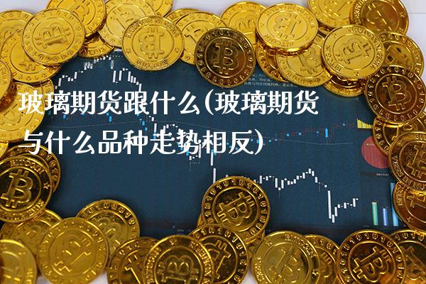 玻璃期货跟什么(玻璃期货与什么品种走势相反)_https://www.xmqjcw.com_期货百科_第1张