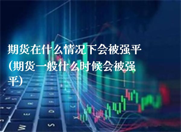 期货在什么情况下会被强平(期货一般什么时候会被强平)_https://www.xmqjcw.com_期货百科_第1张