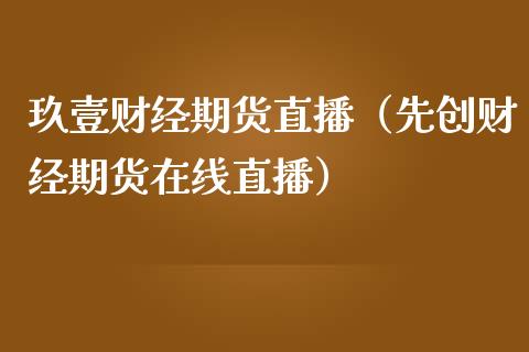 玖壹财经期货直播（先创财经期货在线直播）_https://www.xmqjcw.com_期货投资_第1张