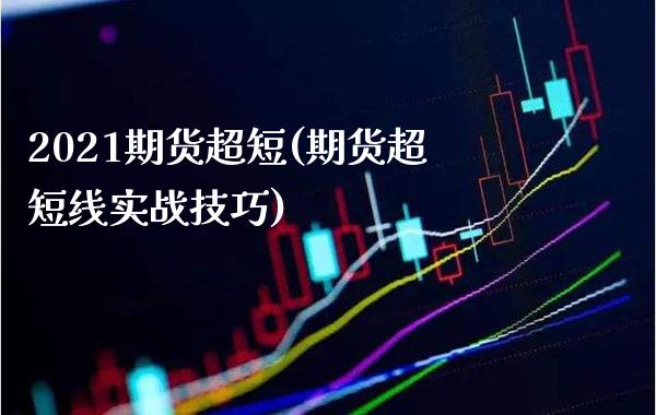 2021期货超短(期货超短线实战技巧)_https://www.xmqjcw.com_期货百科_第1张