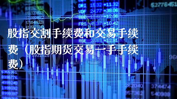 股指交割手续费和交易手续费（股指期货交易一手手续费）_https://www.xmqjcw.com_期货直播室_第1张