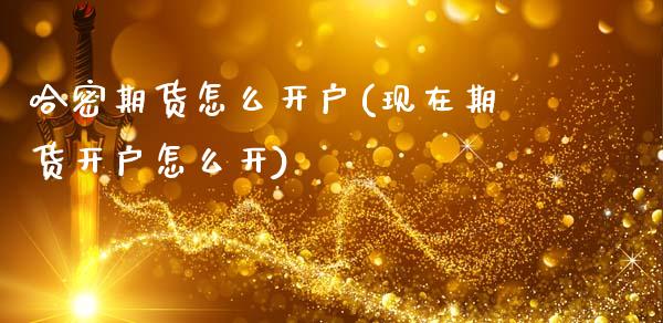 哈密期货怎么开户(现在期货开户怎么开)_https://www.xmqjcw.com_期货行情_第1张
