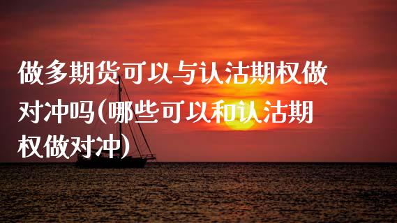做多期货可以与认沽期权做对冲吗(哪些可以和认沽期权做对冲)_https://www.xmqjcw.com_股票投资_第1张