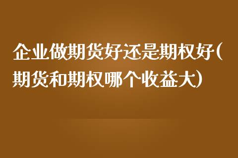 企业做期货好还是期权好(期货和期权哪个收益大)_https://www.xmqjcw.com_期货百科_第1张